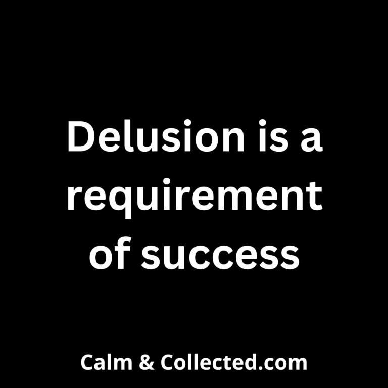 Delusion is a requirement of success. Otherwise you'll never even take your first step